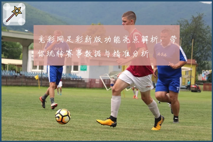竞彩网足彩新版功能亮点解析，带你玩转赛事数据与精准分析
