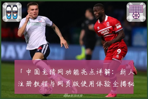 「中国竞猜网功能亮点详解：新人注册教程与网页版使用体验全揭秘」