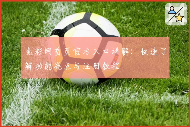 竟彩网首页官方入口详解：快速了解功能亮点与注册教程