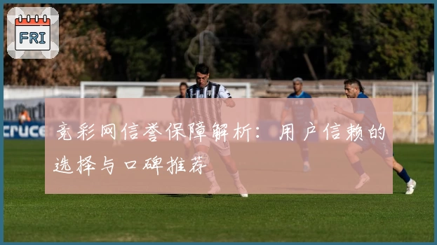 竞彩网信誉保障解析：用户信赖的选择与口碑推荐