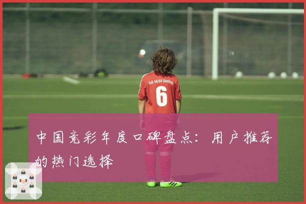 中国竞彩年度口碑盘点：用户推荐的热门选择