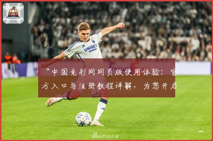 “中国竞彩网网页版使用体验：官方入口与注册教程详解，为您开启专业赛事服务新篇章”