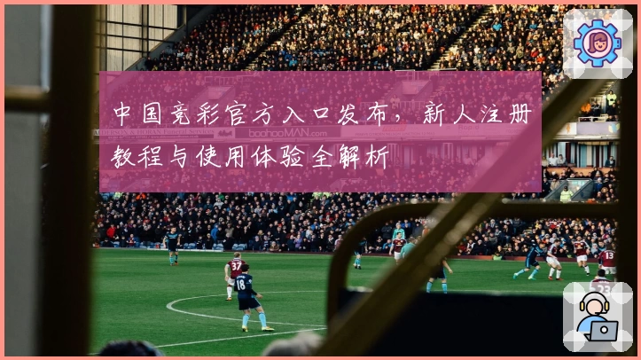 中国竞彩官方入口发布，新人注册教程与使用体验全解析