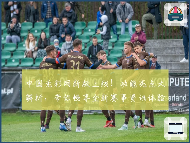 中国竞彩网新版上线！功能亮点大解析，带你畅享全新赛事资讯体验