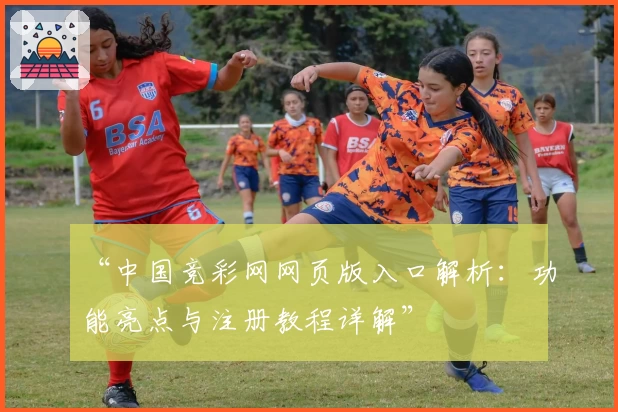 “中国竞彩网网页版入口解析：功能亮点与注册教程详解”