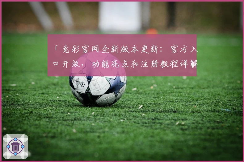 「竞彩官网全新版本更新:官方入口开放,功能亮点和注册教程详解」