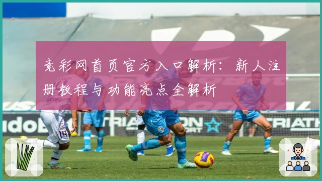 竞彩网首页官方入口解析：新人注册教程与功能亮点全解析
