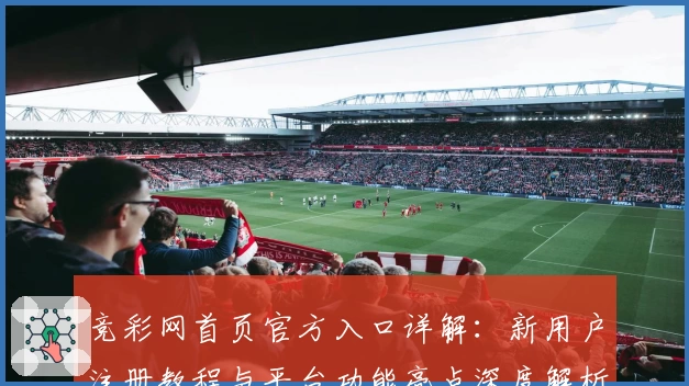 竞彩网首页官方入口详解：新用户注册教程与平台功能亮点深度解析